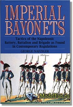 Imperial Bayonets: Tactics of the Napoleonic Battery, Battalion and Brigade as Found in Contemporary Regulations (George Nafziger)
