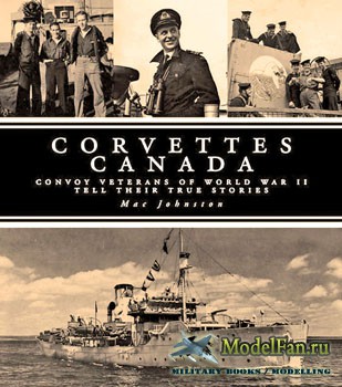 Corvettes Canada: Convoy Veterans of World War II Tell Their True Stories (Mac Johnston)