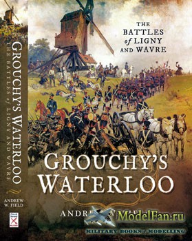 Grouchys Waterloo: The Battles of Ligny and Wavre (Andrew W.Field)
